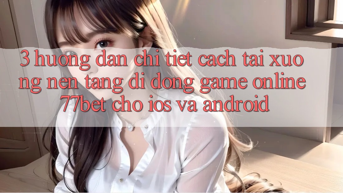 3. Hướng Dẫn Chi Tiết Cách Tải xuống Nền tảng di động Game Online 77bet Cho iOS và Android 3. Hướng Dẫn Chi Tiết Cách Tải xuống Nền tảng di động Game Online 77bet Cho iOS và Android