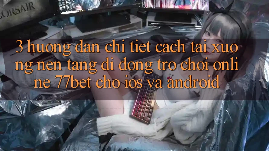 3. Hướng dẫn Chi Tiết Cách Tải xuống Nền tảng di động Trò chơi Online 77bet Cho iOS và Android 3. Hướng dẫn Chi Tiết Cách Tải xuống Nền tảng di động Trò chơi Online 77bet Cho iOS và Android