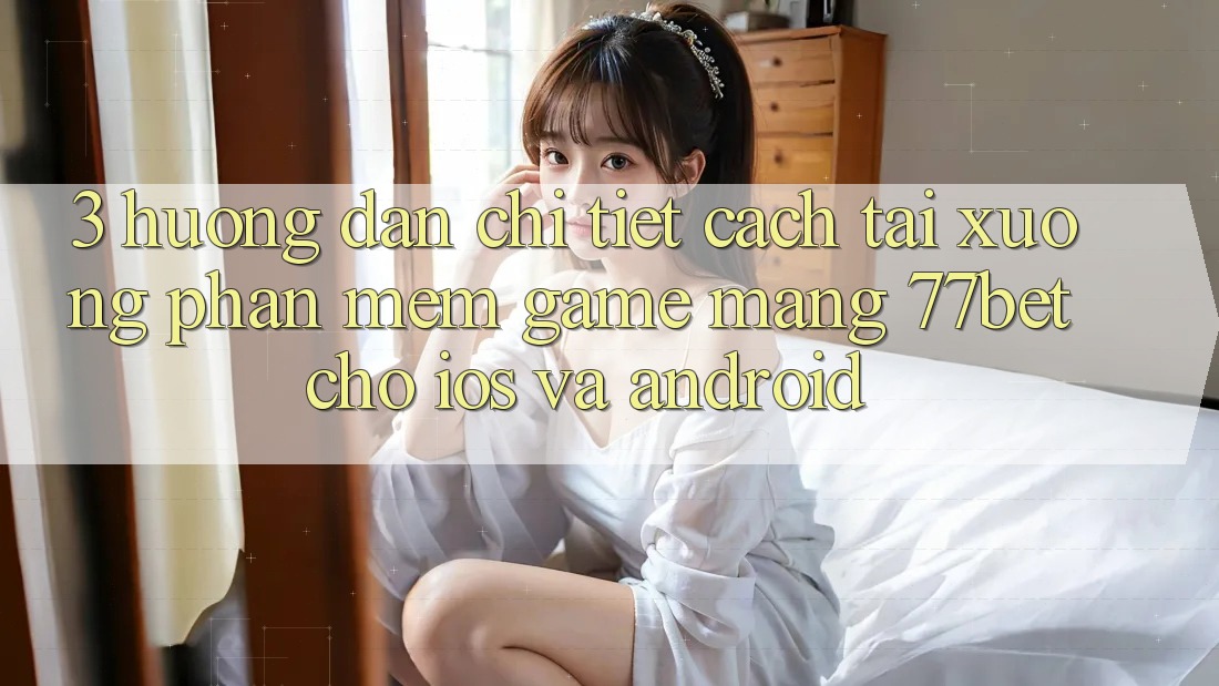 3. Hướng dẫn Chi Tiết Cách Tải xuống Phần mềm Game mạng 77bet Cho iOS và Android 3. Hướng dẫn Chi Tiết Cách Tải xuống Phần mềm Game mạng 77bet Cho iOS và Android