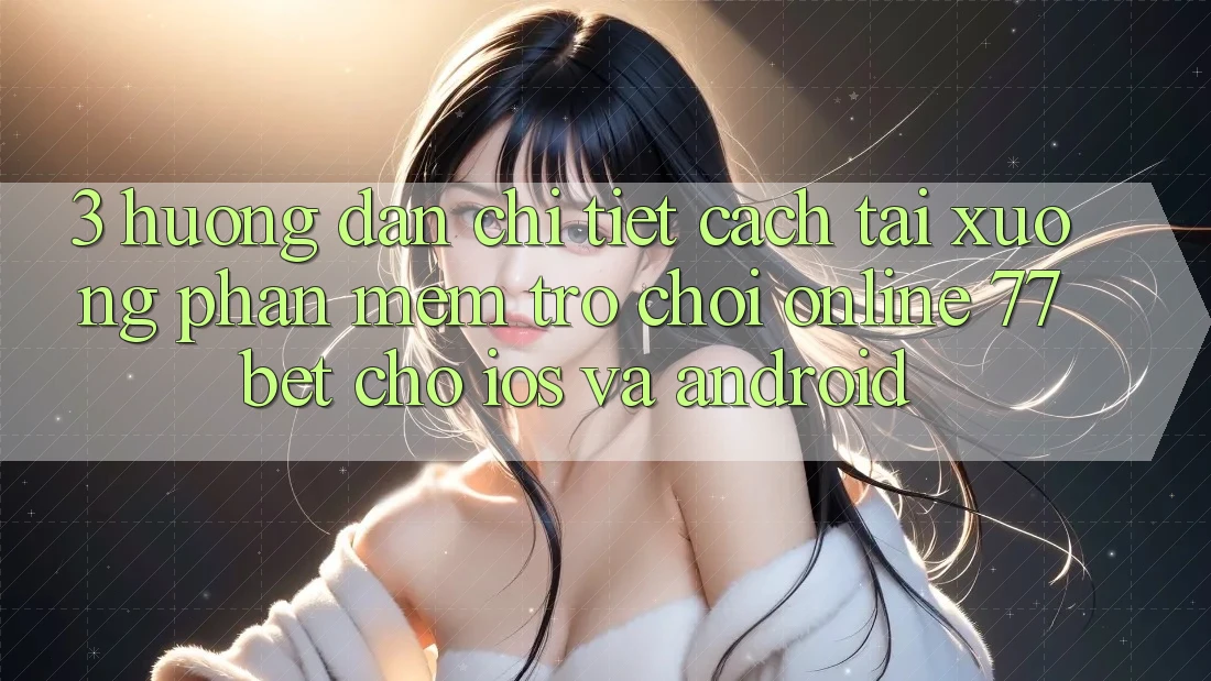 3. Hướng Dẫn Chi Tiết Cách Tải xuống Phần mềm Trò chơi Online 77bet Cho iOS và Android 3. Hướng Dẫn Chi Tiết Cách Tải xuống Phần mềm Trò chơi Online 77bet Cho iOS và Android