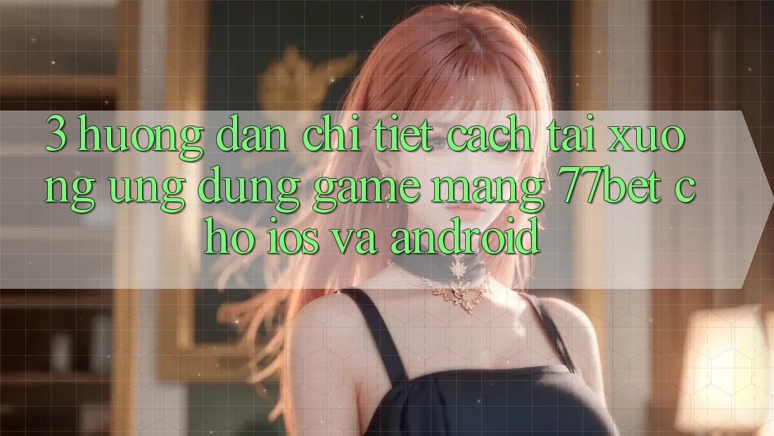 3. Hướng Dẫn Chi Tiết Cách Tải xuống Ứng Dụng Game mạng 77bet Cho iOS và Android 3. Hướng Dẫn Chi Tiết Cách Tải xuống Ứng Dụng Game mạng 77bet Cho iOS và Android