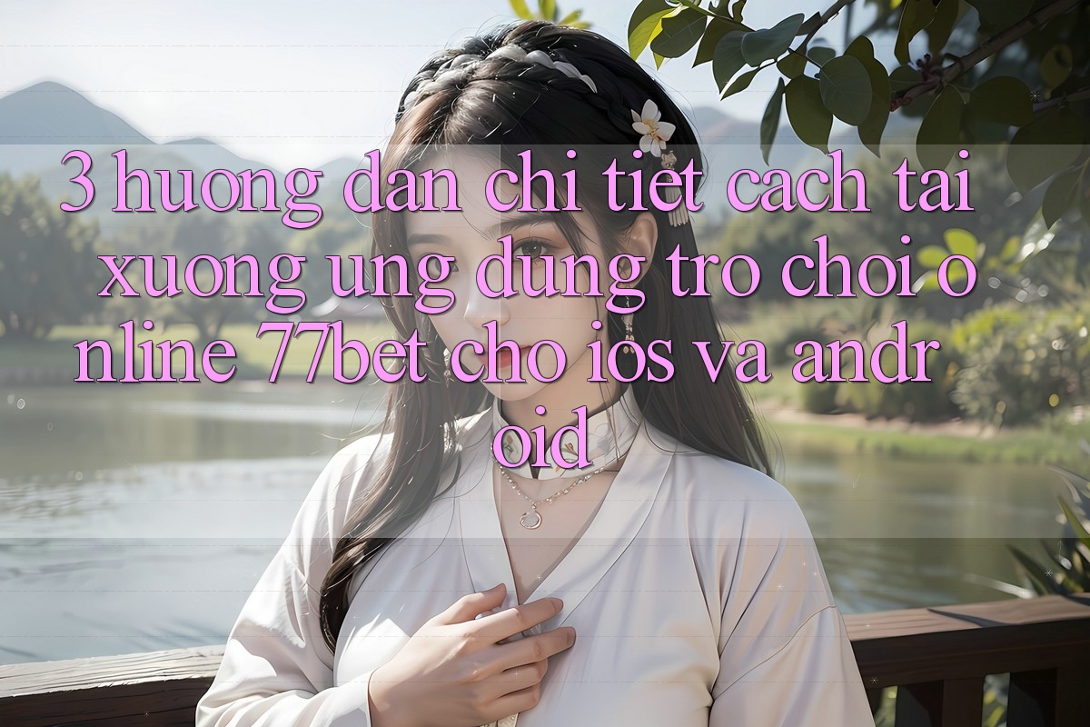 3. Hướng Dẫn Chi Tiết Cách Tải xuống Ứng Dụng Trò chơi Online 77bet Cho iOS và Android 3. Hướng Dẫn Chi Tiết Cách Tải xuống Ứng Dụng Trò chơi Online 77bet Cho iOS và Android