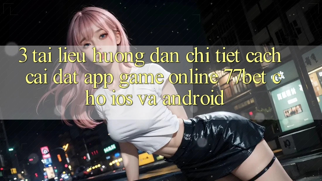 3. Tài liệu hướng dẫn Chi Tiết Cách Cài đặt App Game Online 77bet Cho iOS và Android 3. Tài liệu hướng dẫn Chi Tiết Cách Cài đặt App Game Online 77bet Cho iOS và Android