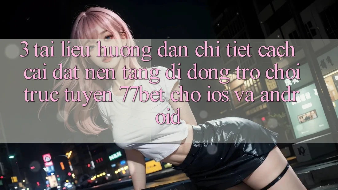 3. Tài liệu hướng dẫn Chi Tiết Cách Cài đặt Nền tảng di động Trò chơi trực tuyến 77bet Cho iOS và Android 3. Tài liệu hướng dẫn Chi Tiết Cách Cài đặt Nền tảng di động Trò chơi trực tuyến 77bet Cho iOS và Android