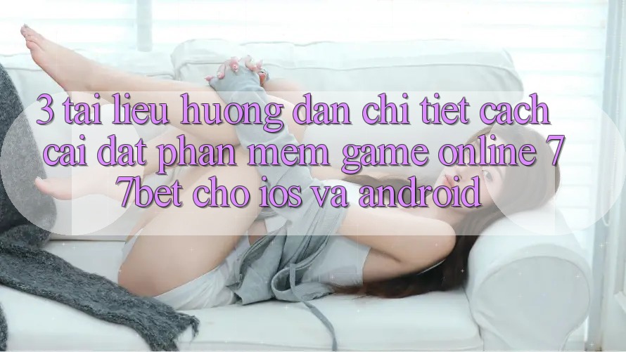 3. Tài liệu hướng dẫn Chi Tiết Cách Cài đặt Phần mềm Game Online 77bet Cho iOS và Android 3. Tài liệu hướng dẫn Chi Tiết Cách Cài đặt Phần mềm Game Online 77bet Cho iOS và Android