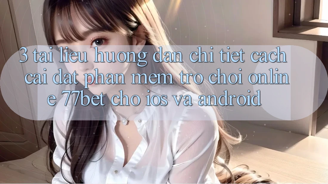 3. Tài liệu hướng dẫn Chi Tiết Cách Cài đặt Phần mềm Trò chơi Online 77bet Cho iOS và Android 3. Tài liệu hướng dẫn Chi Tiết Cách Cài đặt Phần mềm Trò chơi Online 77bet Cho iOS và Android