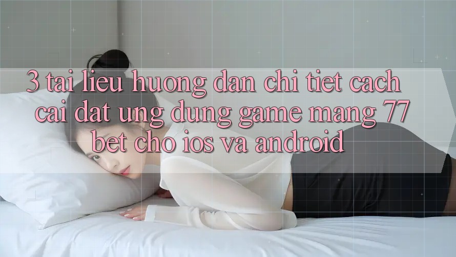 3. Tài liệu hướng dẫn Chi Tiết Cách Cài đặt Ứng Dụng Game mạng 77bet Cho iOS và Android 3. Tài liệu hướng dẫn Chi Tiết Cách Cài đặt Ứng Dụng Game mạng 77bet Cho iOS và Android