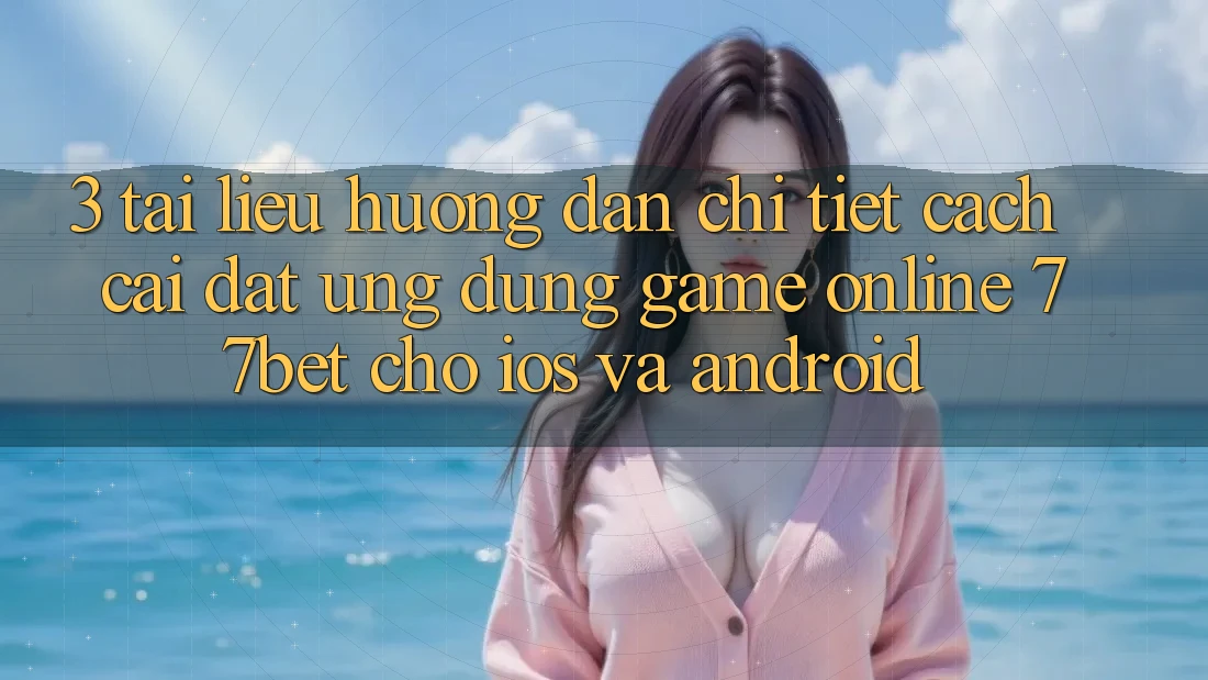 3. Tài liệu hướng dẫn Chi Tiết Cách Cài đặt Ứng Dụng Game Online 77bet Cho iOS và Android