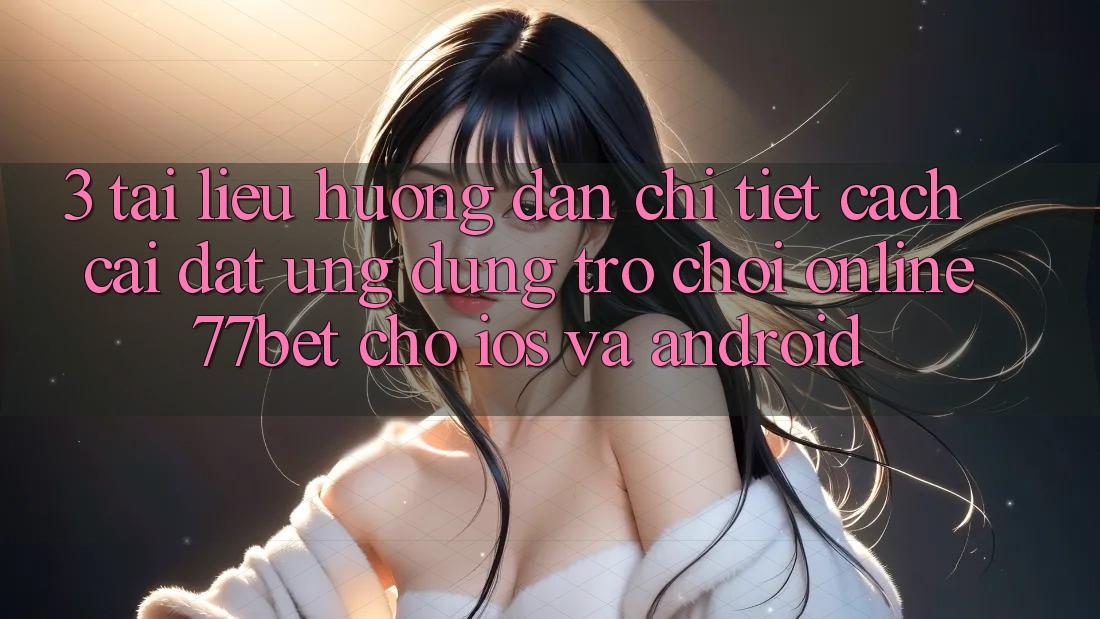 3. Tài liệu hướng dẫn Chi Tiết Cách Cài đặt Ứng Dụng Trò chơi Online 77bet Cho iOS và Android 3. Tài liệu hướng dẫn Chi Tiết Cách Cài đặt Ứng Dụng Trò chơi Online 77bet Cho iOS và Android