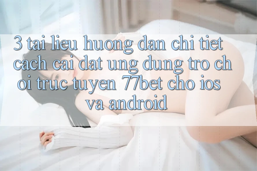 3. Tài liệu hướng dẫn Chi Tiết Cách Cài đặt Ứng Dụng Trò chơi trực tuyến 77bet Cho iOS và Android 3. Tài liệu hướng dẫn Chi Tiết Cách Cài đặt Ứng Dụng Trò chơi trực tuyến 77bet Cho iOS và Android