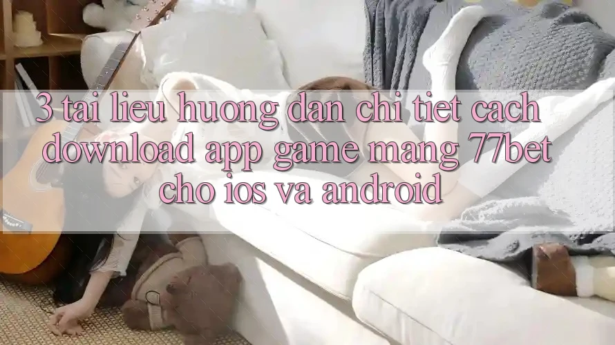 3. Tài liệu hướng dẫn Chi Tiết Cách Download App Game mạng 77bet Cho iOS và Android 3. Tài liệu hướng dẫn Chi Tiết Cách Download App Game mạng 77bet Cho iOS và Android