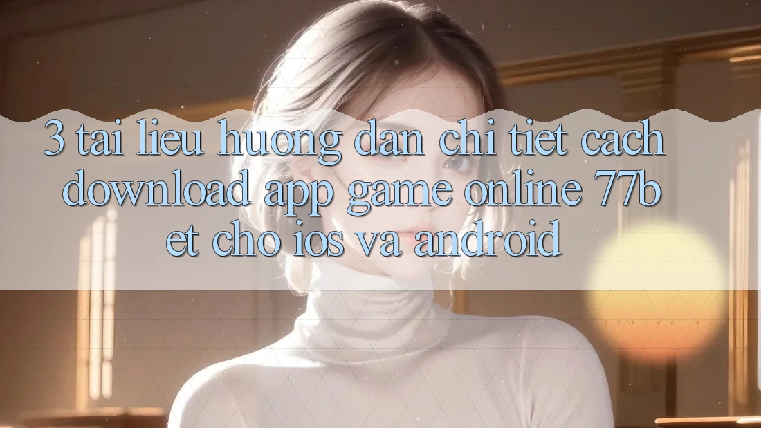 3. Tài liệu hướng dẫn Chi Tiết Cách Download App Game Online 77bet Cho iOS và Android