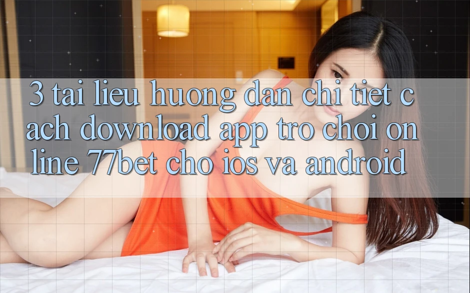 3. Tài liệu hướng dẫn Chi Tiết Cách Download App Trò chơi Online 77bet Cho iOS và Android 3. Tài liệu hướng dẫn Chi Tiết Cách Download App Trò chơi Online 77bet Cho iOS và Android