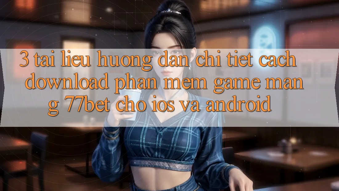 3. Tài liệu hướng dẫn Chi Tiết Cách Download Phần mềm Game mạng 77bet Cho iOS và Android 3. Tài liệu hướng dẫn Chi Tiết Cách Download Phần mềm Game mạng 77bet Cho iOS và Android