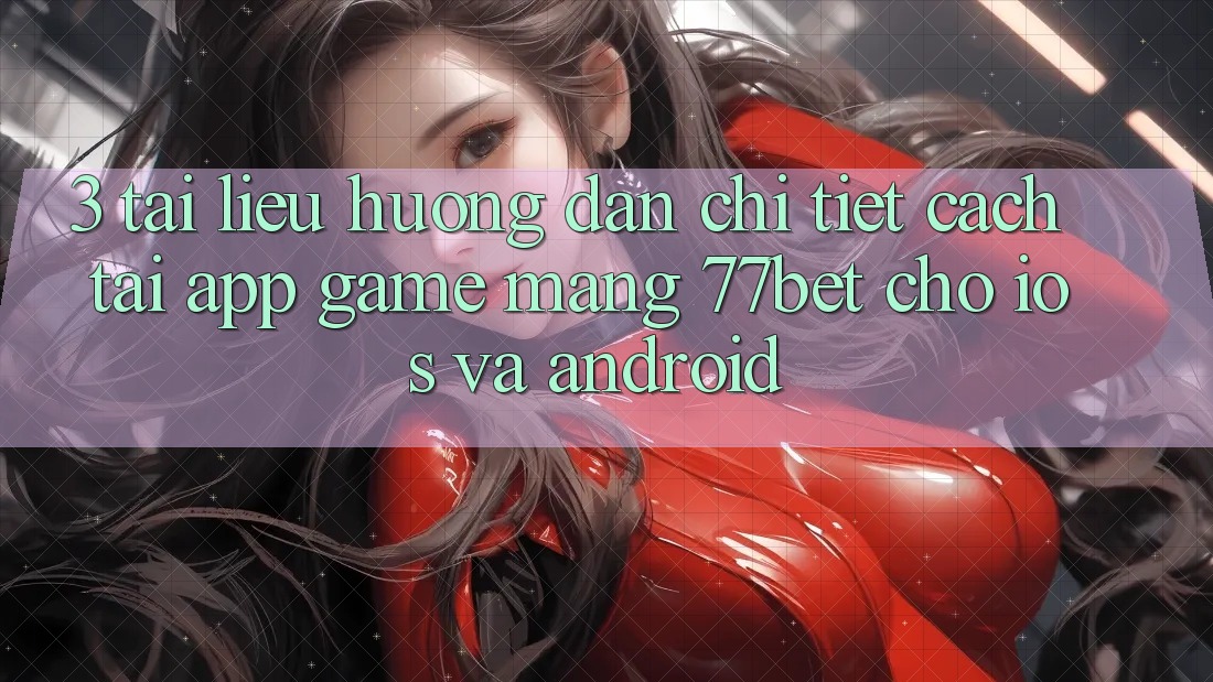 3. Tài liệu hướng dẫn Chi Tiết Cách Tải App Game mạng 77bet Cho iOS và Android 3. Tài liệu hướng dẫn Chi Tiết Cách Tải App Game mạng 77bet Cho iOS và Android