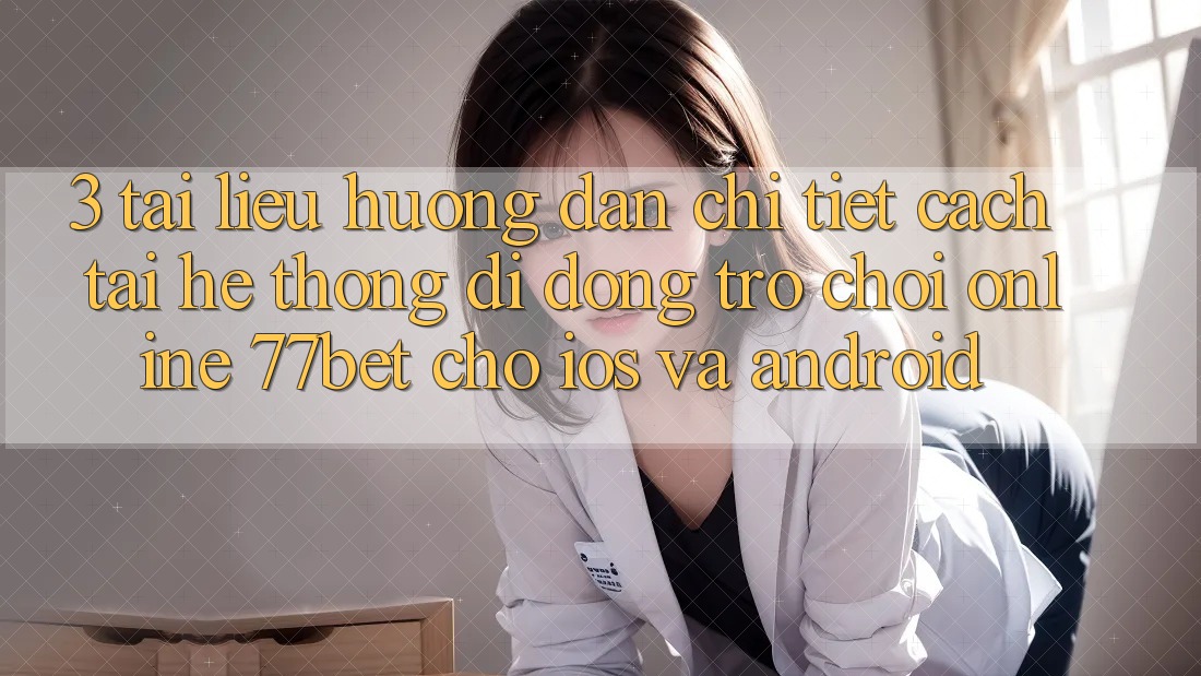 3. Tài liệu hướng dẫn Chi Tiết Cách Tải Hệ thống di động Trò chơi Online 77bet Cho iOS và Android 3. Tài liệu hướng dẫn Chi Tiết Cách Tải Hệ thống di động Trò chơi Online 77bet Cho iOS và Android
