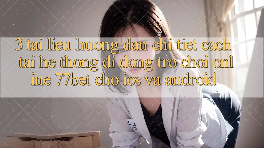 3. Tài liệu hướng dẫn Chi Tiết Cách Tải Hệ thống di động Trò chơi Online 77bet Cho iOS và Android 3. Tài liệu hướng dẫn Chi Tiết Cách Tải Hệ thống di động Trò chơi Online 77bet Cho iOS và Android