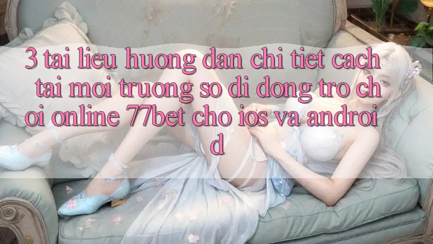 3. Tài liệu hướng dẫn Chi Tiết Cách Tải Môi trường số di động Trò chơi Online 77bet Cho iOS và Android 3. Tài liệu hướng dẫn Chi Tiết Cách Tải Môi trường số di động Trò chơi Online 77bet Cho iOS và Android