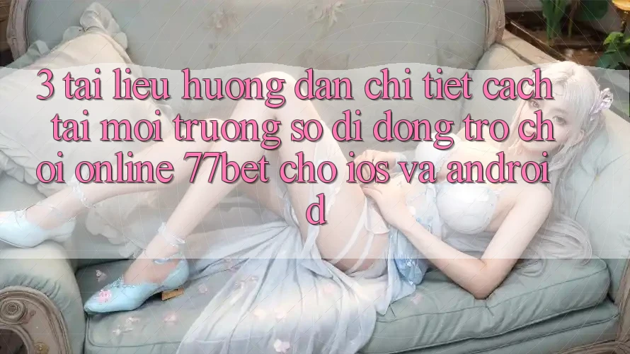 3. Tài liệu hướng dẫn Chi Tiết Cách Tải Môi trường số di động Trò chơi Online 77bet Cho iOS và Android 3. Tài liệu hướng dẫn Chi Tiết Cách Tải Môi trường số di động Trò chơi Online 77bet Cho iOS và Android