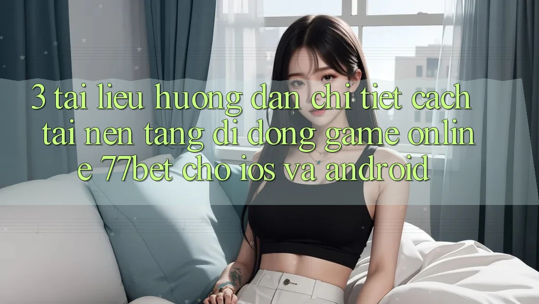3. Tài liệu hướng dẫn Chi Tiết Cách Tải Nền tảng di động Game Online 77bet Cho iOS và Android 3. Tài liệu hướng dẫn Chi Tiết Cách Tải Nền tảng di động Game Online 77bet Cho iOS và Android