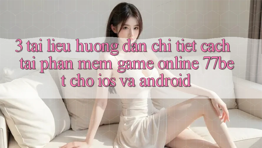 3. Tài liệu hướng dẫn Chi Tiết Cách Tải Phần mềm Game Online 77bet Cho iOS và Android 3. Tài liệu hướng dẫn Chi Tiết Cách Tải Phần mềm Game Online 77bet Cho iOS và Android