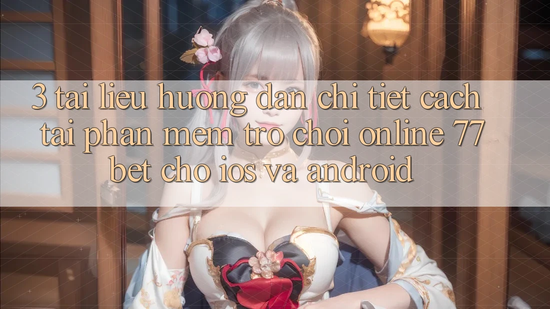 3. Tài liệu hướng dẫn Chi Tiết Cách Tải Phần mềm Trò chơi Online 77bet Cho iOS và Android 3. Tài liệu hướng dẫn Chi Tiết Cách Tải Phần mềm Trò chơi Online 77bet Cho iOS và Android