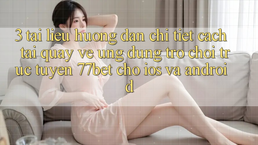 3. Tài liệu hướng dẫn Chi Tiết Cách Tải quay về Ứng Dụng Trò chơi trực tuyến 77bet Cho iOS và Android 3. Tài liệu hướng dẫn Chi Tiết Cách Tải quay về Ứng Dụng Trò chơi trực tuyến 77bet Cho iOS và Android