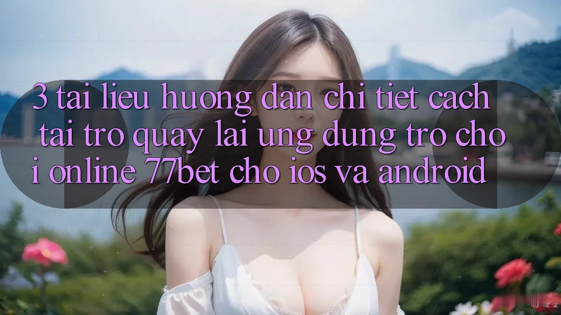 3. Tài liệu hướng dẫn Chi Tiết Cách Tải trở quay lại Ứng Dụng Trò chơi Online 77bet Cho iOS và Android