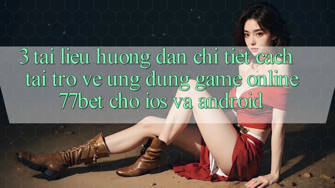 3. Tài liệu hướng dẫn Chi Tiết Cách Tải trở về Ứng Dụng Game Online 77bet Cho iOS và Android 3. Tài liệu hướng dẫn Chi Tiết Cách Tải trở về Ứng Dụng Game Online 77bet Cho iOS và Android