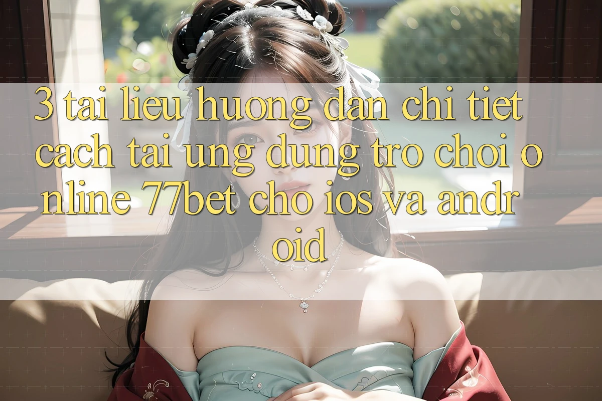 3. Tài liệu hướng dẫn Chi Tiết Cách Tải Ứng Dụng Trò chơi Online 77bet Cho iOS và Android 3. Tài liệu hướng dẫn Chi Tiết Cách Tải Ứng Dụng Trò chơi Online 77bet Cho iOS và Android