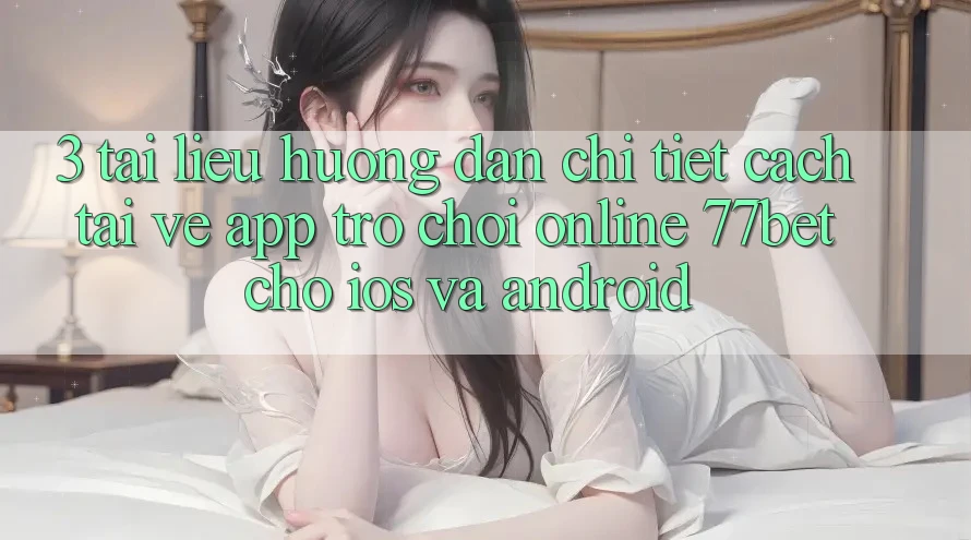 3. Tài liệu hướng dẫn Chi Tiết Cách Tải về App Trò chơi Online 77bet Cho iOS và Android