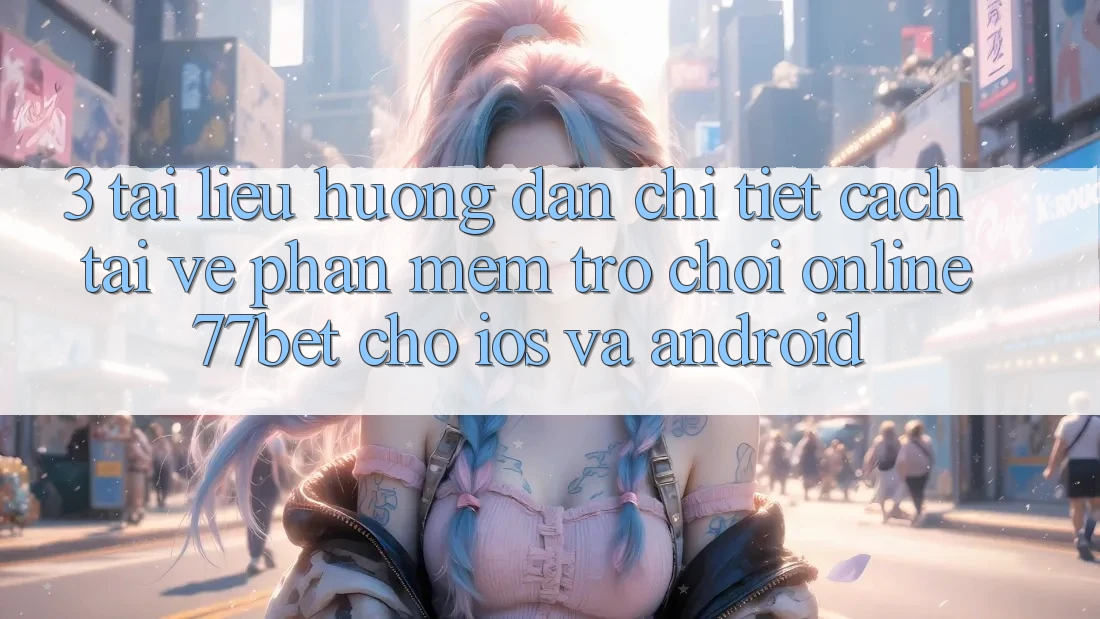 3. Tài liệu hướng dẫn Chi Tiết Cách Tải về Phần mềm Trò chơi Online 77bet Cho iOS và Android 3. Tài liệu hướng dẫn Chi Tiết Cách Tải về Phần mềm Trò chơi Online 77bet Cho iOS và Android