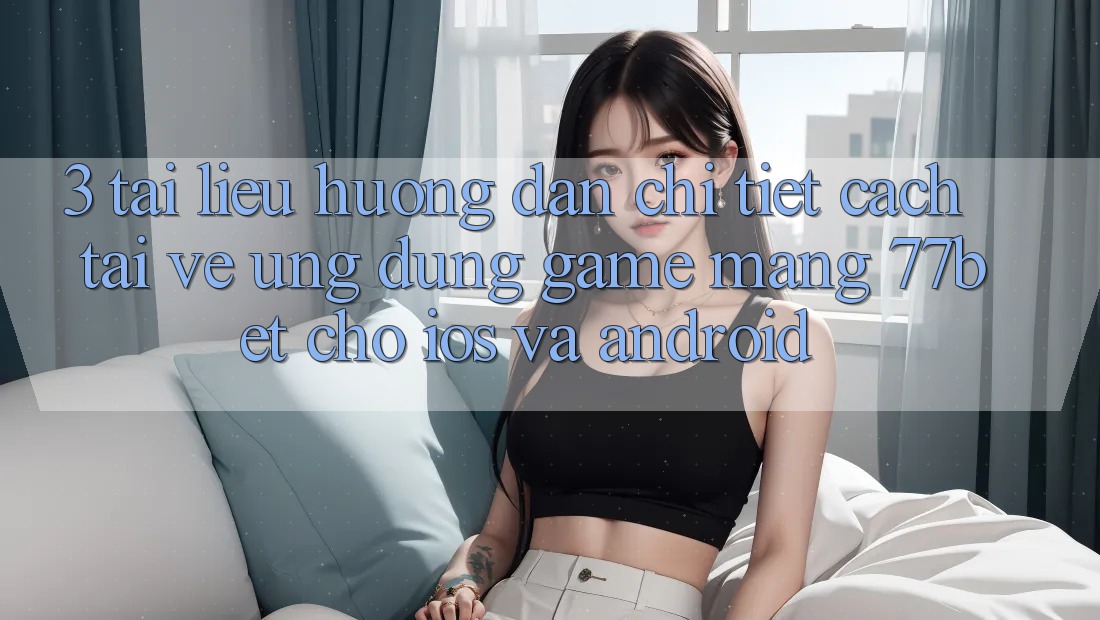 3. Tài liệu hướng dẫn Chi Tiết Cách Tải về Ứng dụng Game mạng 77bet Cho iOS và Android