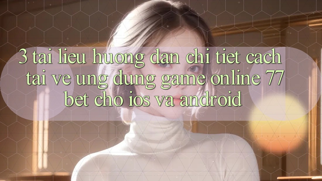 3. Tài liệu hướng dẫn Chi Tiết Cách Tải về Ứng Dụng Game Online 77bet Cho iOS và Android 3. Tài liệu hướng dẫn Chi Tiết Cách Tải về Ứng Dụng Game Online 77bet Cho iOS và Android
