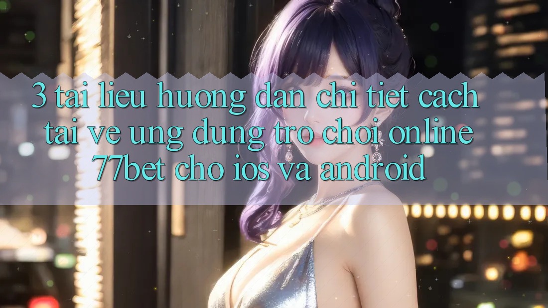 3. Tài liệu hướng dẫn Chi Tiết Cách Tải về Ứng Dụng Trò chơi Online 77bet Cho iOS và Android 3. Tài liệu hướng dẫn Chi Tiết Cách Tải về Ứng Dụng Trò chơi Online 77bet Cho iOS và Android