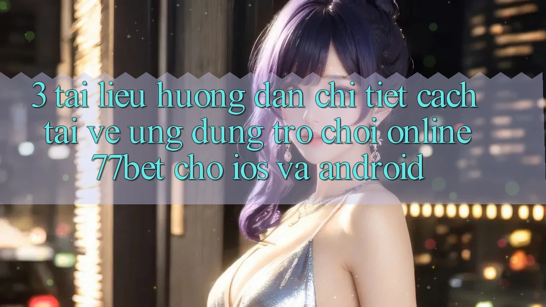 3. Tài liệu hướng dẫn Chi Tiết Cách Tải về Ứng Dụng Trò chơi Online 77bet Cho iOS và Android 3. Tài liệu hướng dẫn Chi Tiết Cách Tải về Ứng Dụng Trò chơi Online 77bet Cho iOS và Android