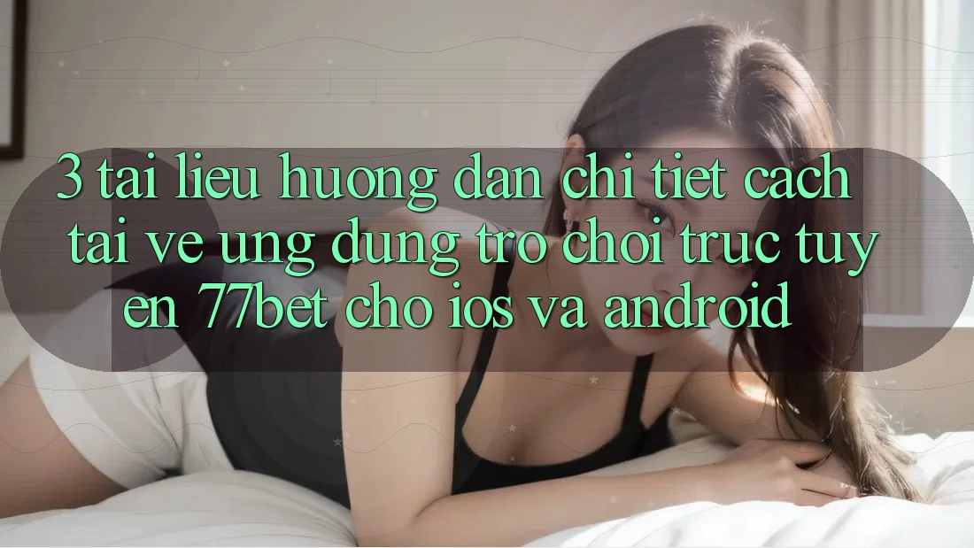 3. Tài liệu hướng dẫn Chi Tiết Cách Tải về Ứng Dụng Trò chơi trực tuyến 77bet Cho iOS và Android