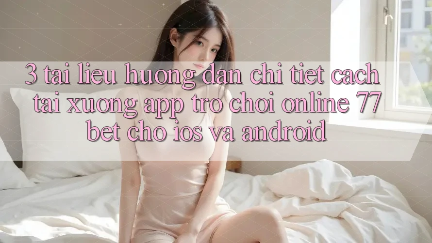 3. Tài liệu hướng dẫn Chi Tiết Cách Tải xuống App Trò chơi Online 77bet Cho iOS và Android 3. Tài liệu hướng dẫn Chi Tiết Cách Tải xuống App Trò chơi Online 77bet Cho iOS và Android