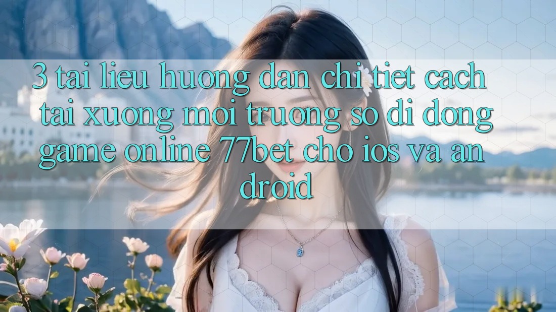3. Tài liệu hướng dẫn Chi Tiết Cách Tải xuống Môi trường số di động Game Online 77bet Cho iOS và Android