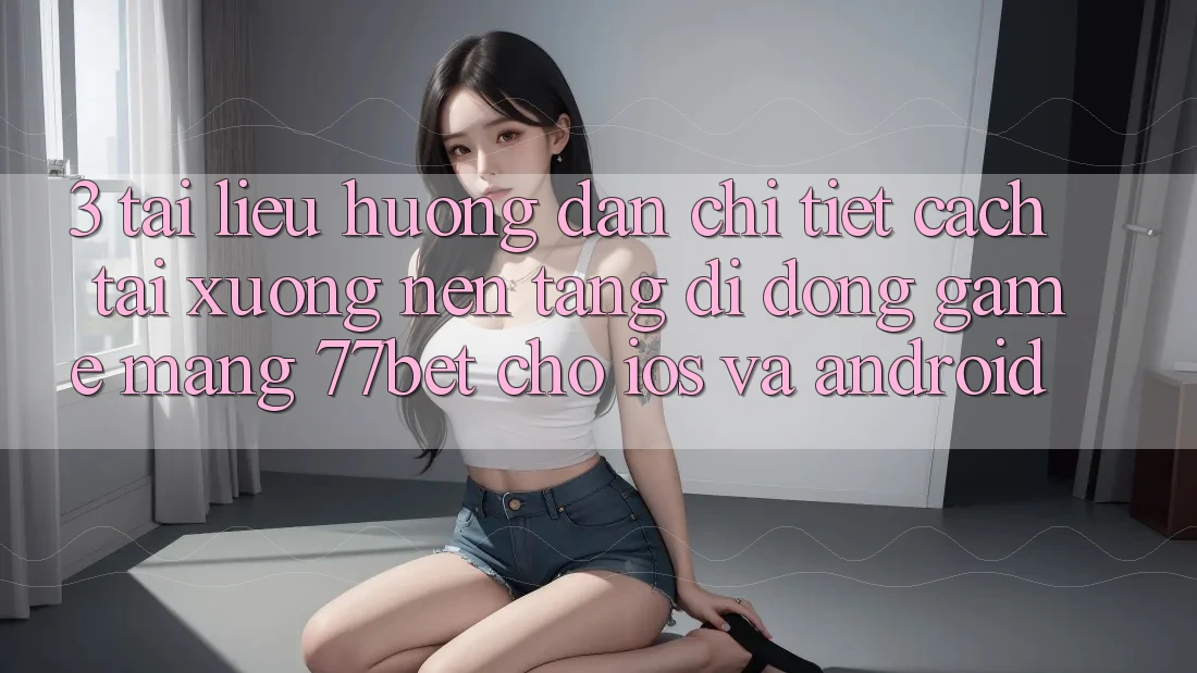 3. Tài liệu hướng dẫn Chi Tiết Cách Tải xuống Nền tảng di động Game mạng 77bet Cho iOS và Android 3. Tài liệu hướng dẫn Chi Tiết Cách Tải xuống Nền tảng di động Game mạng 77bet Cho iOS và Android