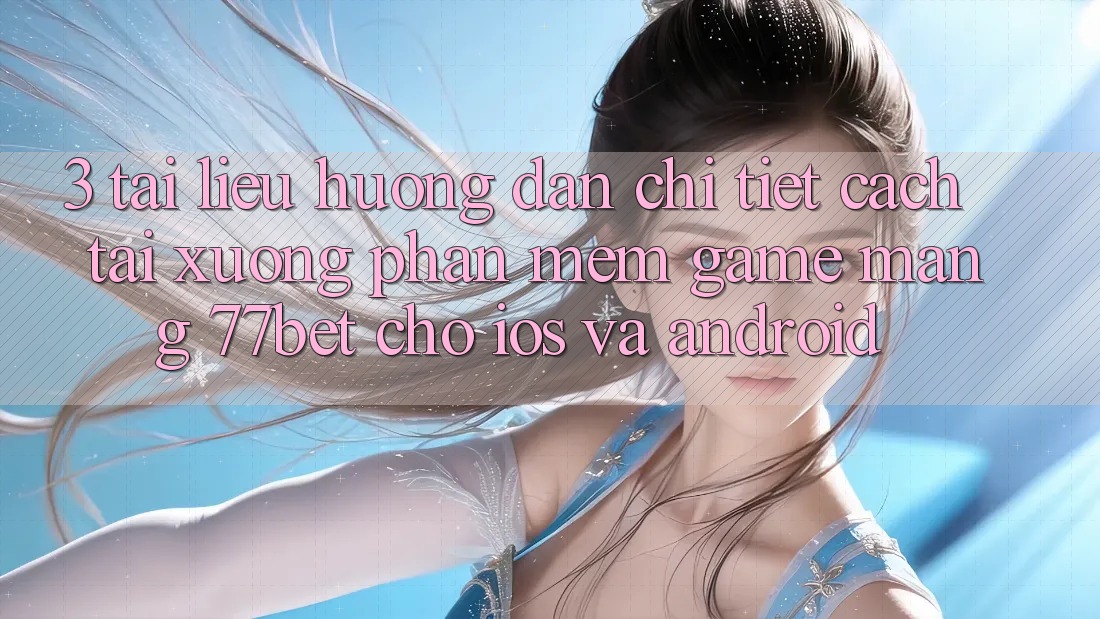 3. Tài liệu hướng dẫn Chi Tiết Cách Tải xuống Phần mềm Game mạng 77bet Cho iOS và Android 3. Tài liệu hướng dẫn Chi Tiết Cách Tải xuống Phần mềm Game mạng 77bet Cho iOS và Android