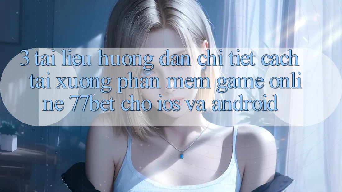 3. Tài liệu hướng dẫn Chi Tiết Cách Tải xuống Phần mềm Game Online 77bet Cho iOS và Android 3. Tài liệu hướng dẫn Chi Tiết Cách Tải xuống Phần mềm Game Online 77bet Cho iOS và Android