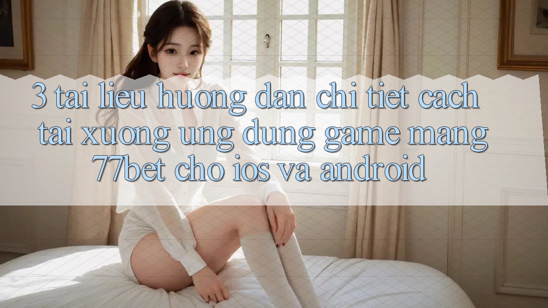 3. Tài liệu hướng dẫn Chi Tiết Cách Tải xuống Ứng Dụng Game mạng 77bet Cho iOS và Android 3. Tài liệu hướng dẫn Chi Tiết Cách Tải xuống Ứng Dụng Game mạng 77bet Cho iOS và Android