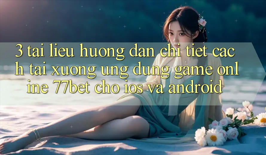 3. Tài liệu hướng dẫn Chi Tiết Cách Tải xuống Ứng Dụng Game Online 77bet Cho iOS và Android 3. Tài liệu hướng dẫn Chi Tiết Cách Tải xuống Ứng Dụng Game Online 77bet Cho iOS và Android
