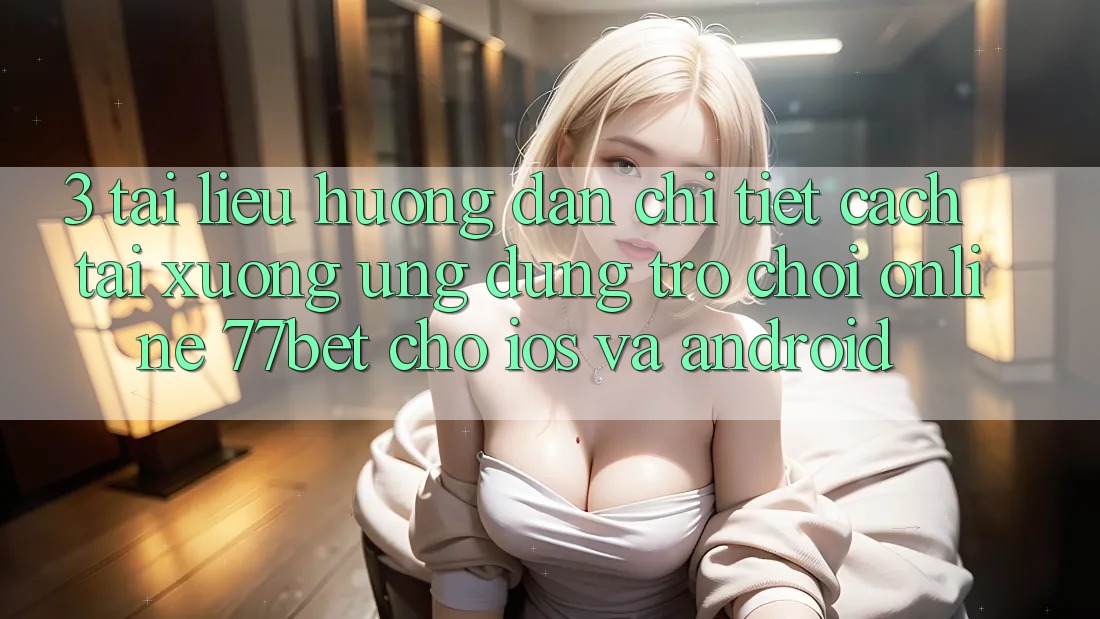 3. Tài liệu hướng dẫn Chi Tiết Cách Tải xuống Ứng Dụng Trò chơi Online 77bet Cho iOS và Android 3. Tài liệu hướng dẫn Chi Tiết Cách Tải xuống Ứng Dụng Trò chơi Online 77bet Cho iOS và Android