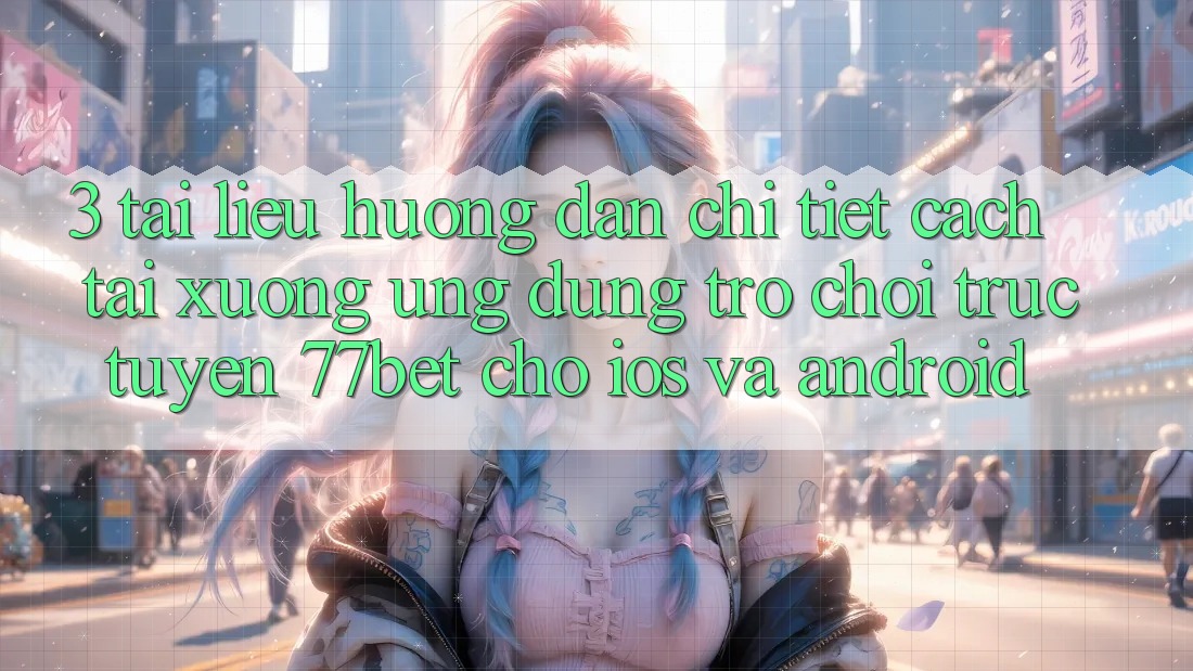 3. Tài liệu hướng dẫn Chi Tiết Cách Tải xuống Ứng Dụng Trò chơi trực tuyến 77bet Cho iOS và Android 3. Tài liệu hướng dẫn Chi Tiết Cách Tải xuống Ứng Dụng Trò chơi trực tuyến 77bet Cho iOS và Android