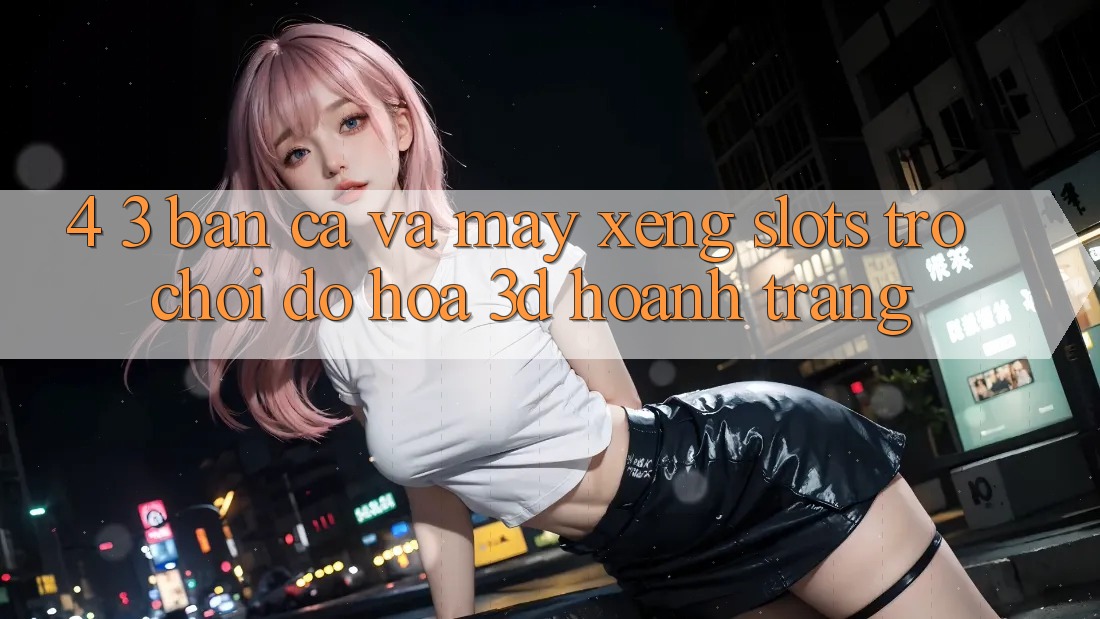 4. 3. Bắn Cá Và Máy xèng (Slots Trò chơi) - Đồ Họa 3D Hoành Tráng