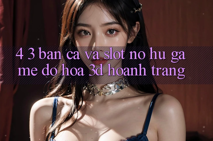 4. 3. Bắn Cá Và Slot (Nổ hũ Game) - Đồ Họa 3D Hoành Tráng 4. 3. Bắn Cá Và Slot (Nổ hũ Game) - Đồ Họa 3D Hoành Tráng