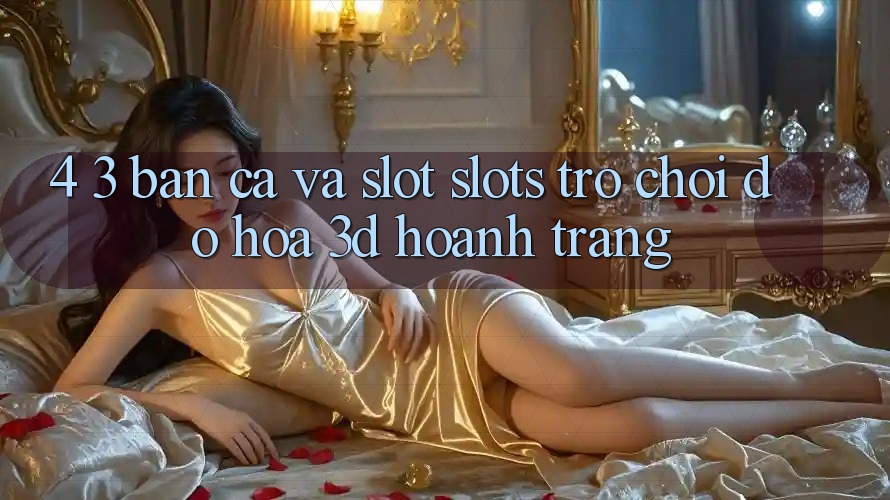 4. 3. Bắn Cá Và Slot (Slots Trò chơi) - Đồ Họa 3D Hoành Tráng