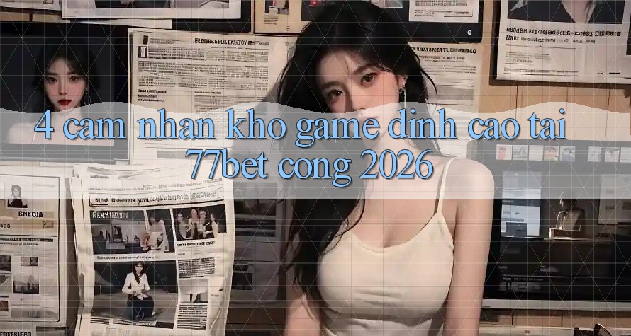 4. Cảm nhận Kho Game Đỉnh Cao Tại 77bet - Cổng 2026 4. Cảm nhận Kho Game Đỉnh Cao Tại 77bet - Cổng 2026